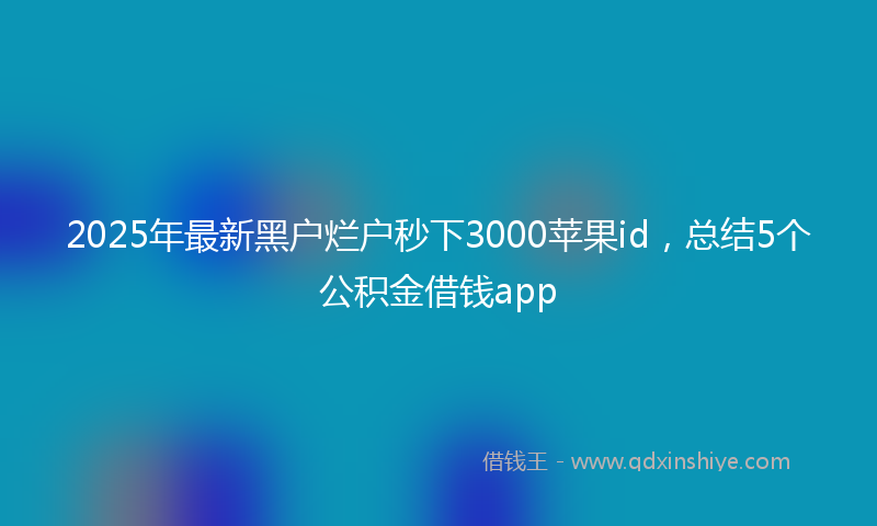 2025年最新黑户烂户秒下3000苹果id，总结5个公积金借钱app