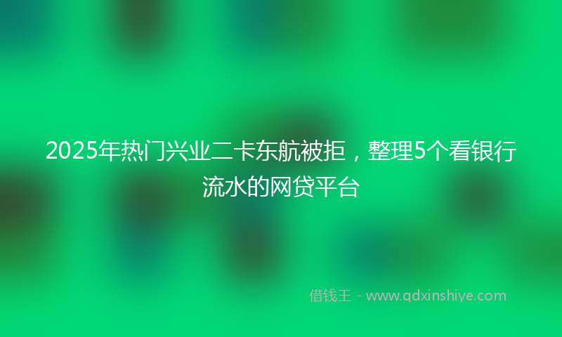 2025年热门兴业二卡东航被拒，整理5个看银行流水的网贷平台