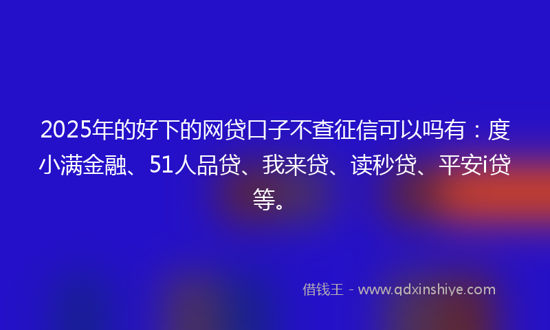 2025年的好下的网贷口子不查征信可以吗有：度小满金融、51人品贷、我来贷、读秒贷、平安i贷等。