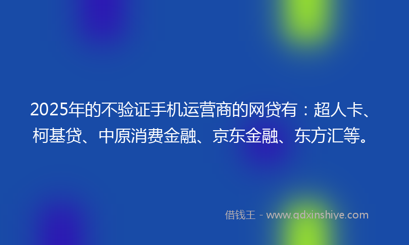 2025年的不验证手机运营商的网贷有：超人卡、柯基贷、中原消费金融、京东金融、东方汇等。