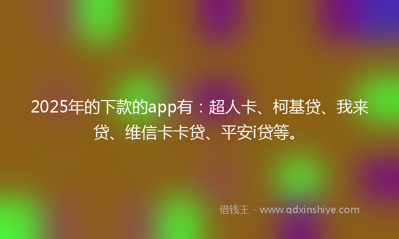 2025年的下款的app有：超人卡、柯基贷、我来贷、维信卡卡贷、平安i贷等。