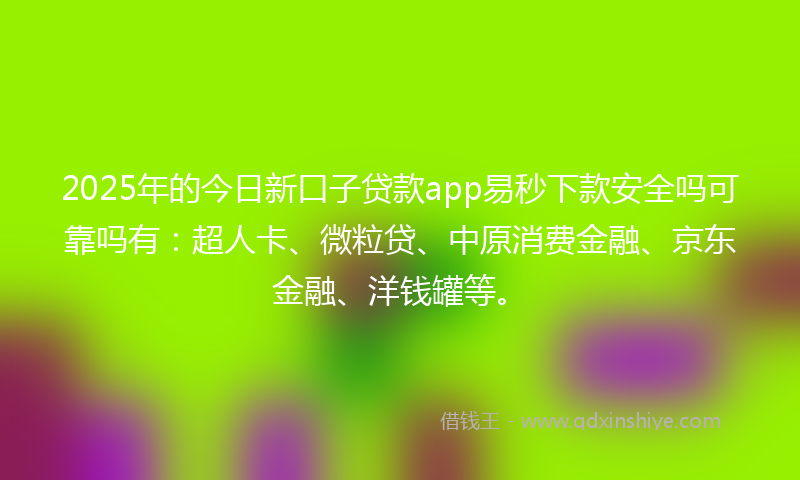 2025年的今日新口子贷款app易秒下款安全吗可靠吗有：超人卡、微粒贷、中原消费金融、京东金融、洋钱罐等。
