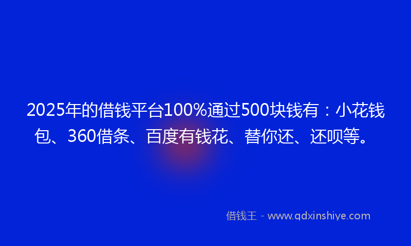 2025年的借钱平台100%通过500块钱有：小花钱包、360借条、百度有钱花、替你还、还呗等。