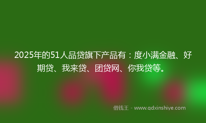 2025年的51人品贷旗下产品有：度小满金融、好期贷、我来贷、团贷网、你我贷等。