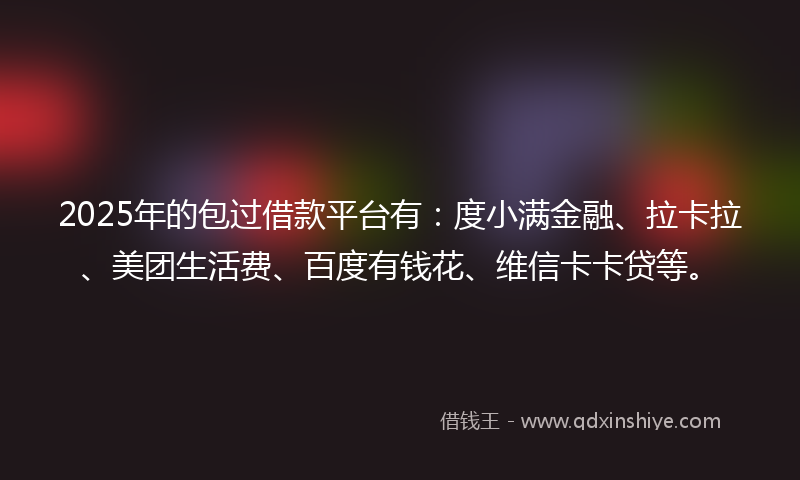 2025年的包过借款平台有：度小满金融、拉卡拉、美团生活费、百度有钱花、维信卡卡贷等。