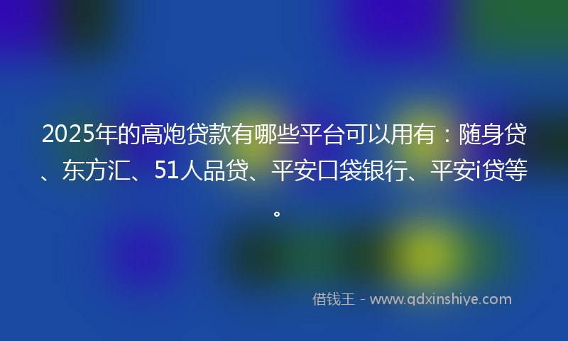 2025年的高炮贷款有哪些平台可以用有：随身贷、东方汇、51人品贷、平安口袋银行、平安i贷等。