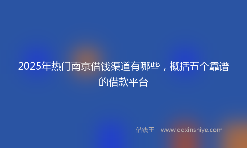 2025年热门南京借钱渠道有哪些，概括五个靠谱的借款平台