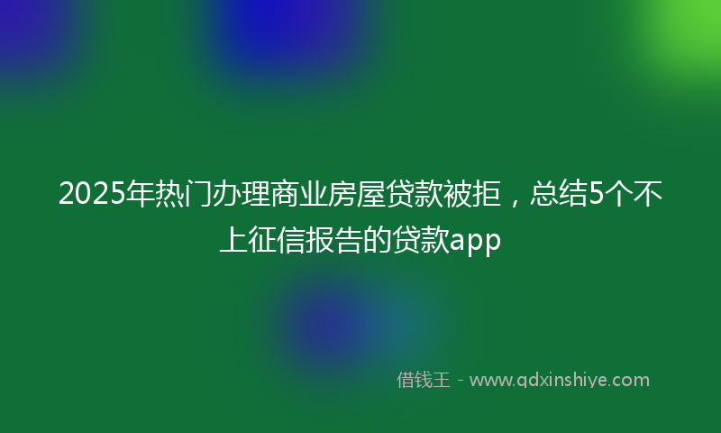 2025年热门办理商业房屋贷款被拒，总结5个不上征信报告的贷款app