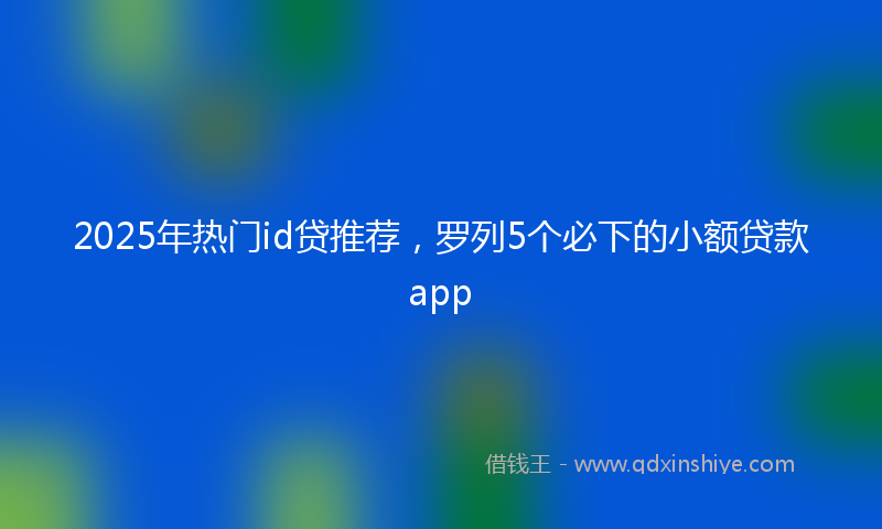 2025年热门id贷推荐，罗列5个必下的小额贷款app