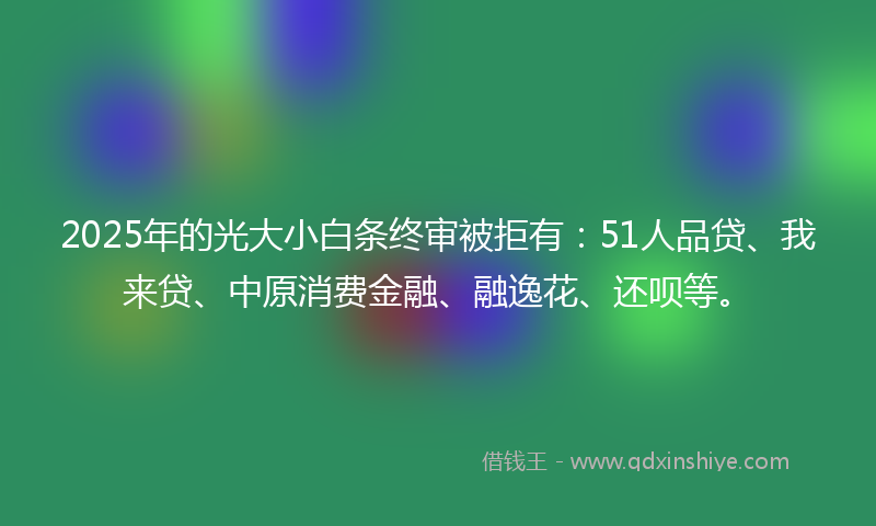 2025年的光大小白条终审被拒有：51人品贷、我来贷、中原消费金融、融逸花、还呗等。