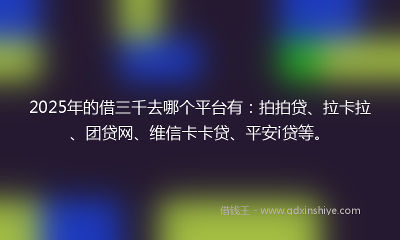 2025年的借三千去哪个平台有：拍拍贷、拉卡拉、团贷网、维信卡卡贷、平安i贷等。