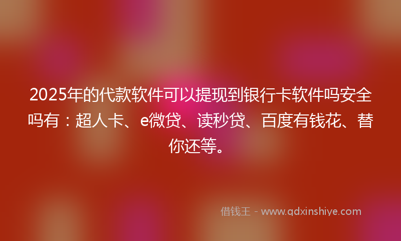2025年的代款软件可以提现到银行卡软件吗安全吗有：超人卡、e微贷、读秒贷、百度有钱花、替你还等。
