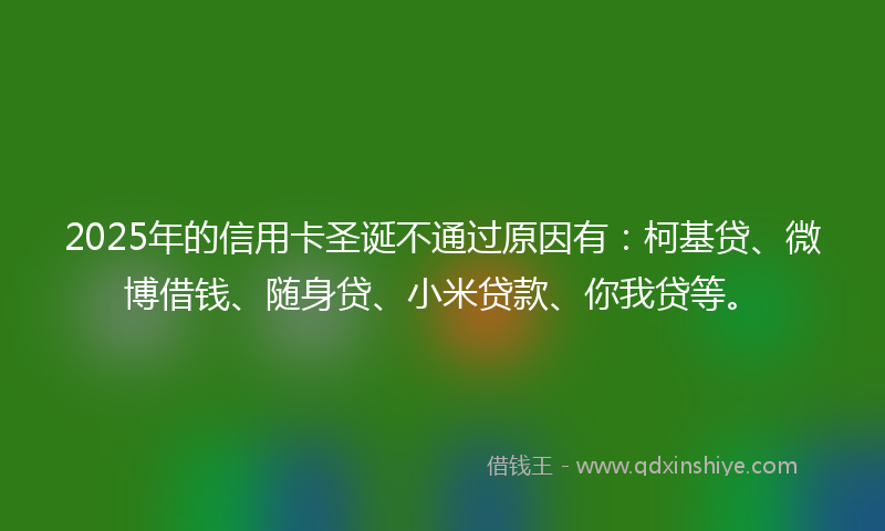 2025年的信用卡圣诞不通过原因有：柯基贷、微博借钱、随身贷、小米贷款、你我贷等。