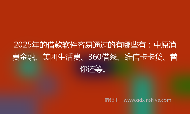 2025年的借款软件容易通过的有哪些有：中原消费金融、美团生活费、360借条、维信卡卡贷、替你还等。