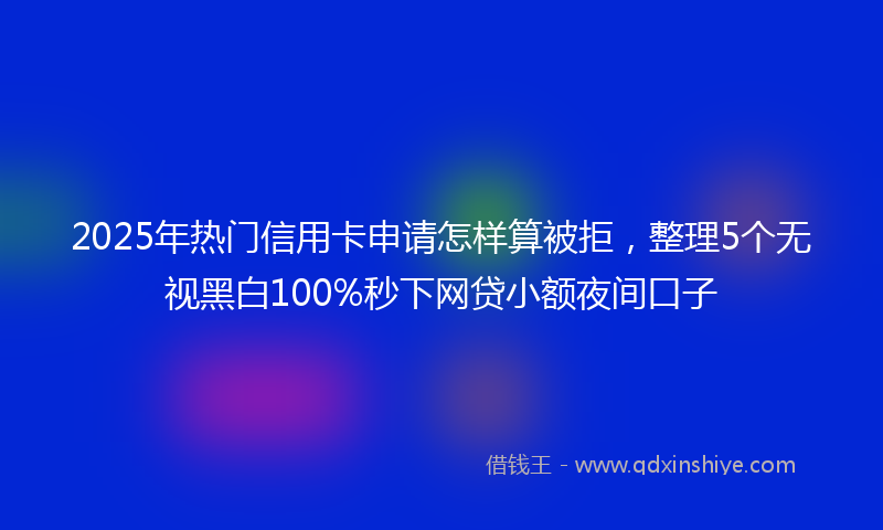 2025年热门信用卡申请怎样算被拒，整理5个无视黑白100%秒下网贷小额夜间口子