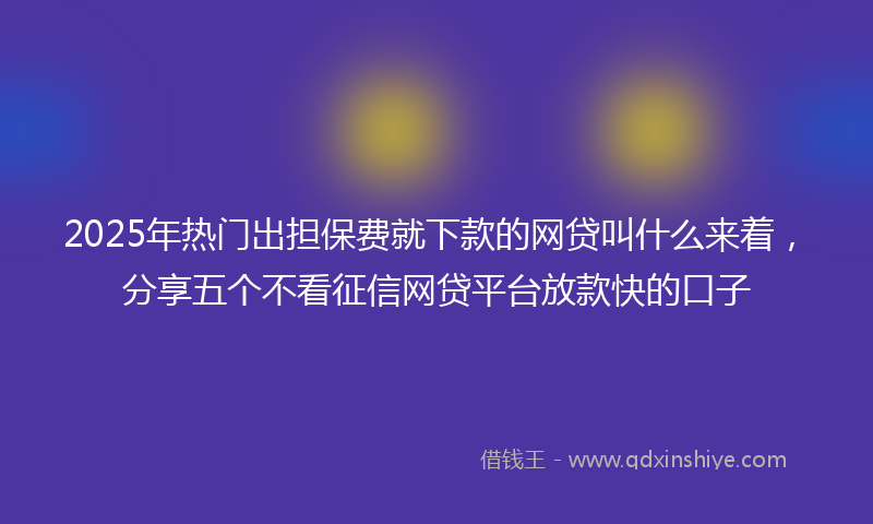 2025年热门出担保费就下款的网贷叫什么来着，分享五个不看征信网贷平台放款快的口子