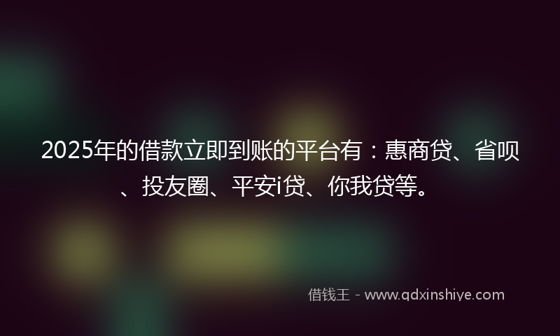 2025年的借款立即到账的平台有：惠商贷、省呗、投友圈、平安i贷、你我贷等。