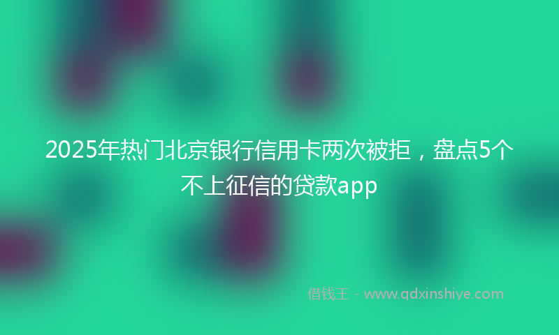 2025年热门北京银行信用卡两次被拒，盘点5个不上征信的贷款app