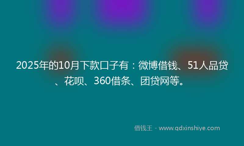 2025年的10月下款口子有：微博借钱、51人品贷、花呗、360借条、团贷网等。