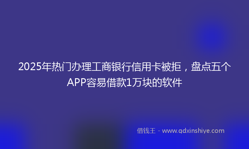 2025年热门办理工商银行信用卡被拒，盘点五个APP容易借款1万块的软件