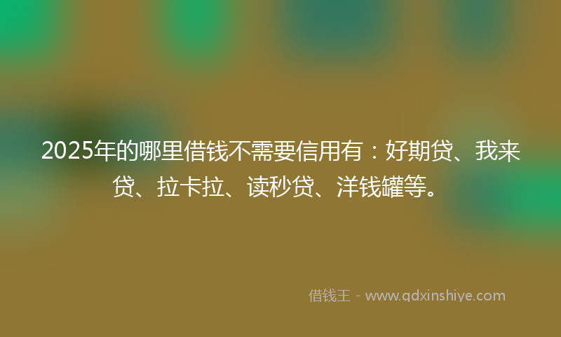 2025年的哪里借钱不需要信用有：好期贷、我来贷、拉卡拉、读秒贷、洋钱罐等。