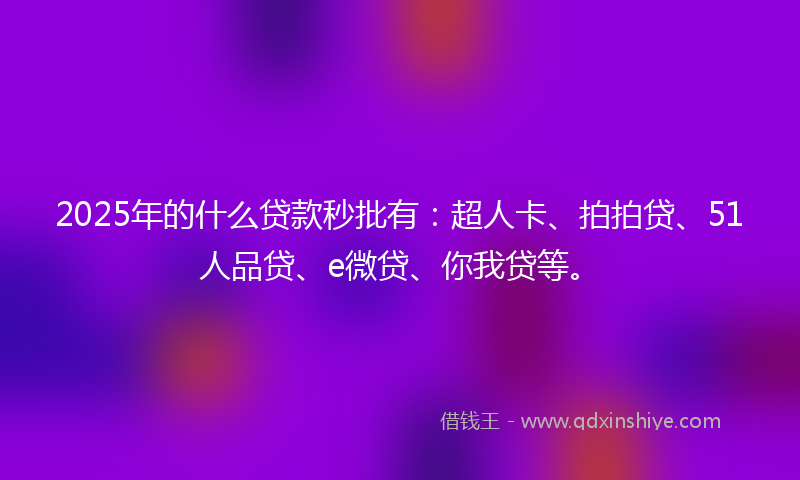 2025年的什么贷款秒批有：超人卡、拍拍贷、51人品贷、e微贷、你我贷等。