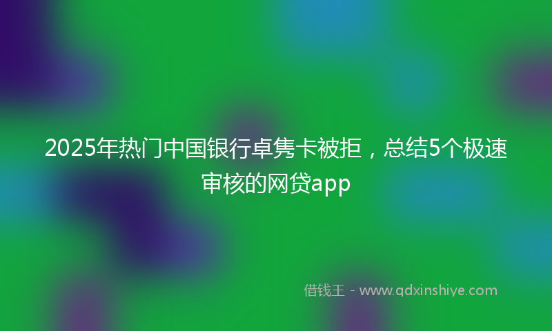 2025年热门中国银行卓隽卡被拒，总结5个极速审核的网贷app
