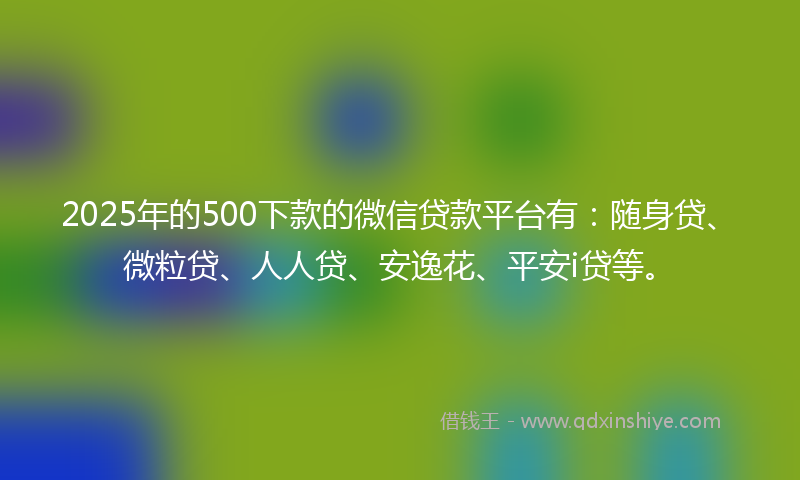 2025年的500下款的微信贷款平台有：随身贷、微粒贷、人人贷、安逸花、平安i贷等。