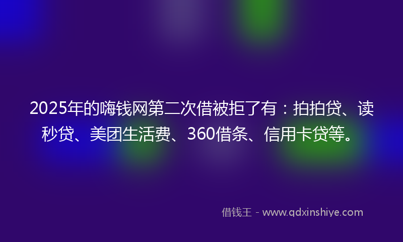 2025年的嗨钱网第二次借被拒了有：拍拍贷、读秒贷、美团生活费、360借条、信用卡贷等。