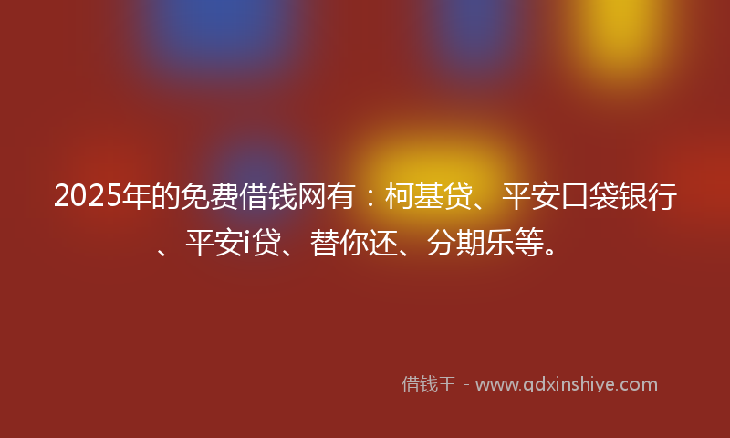 2025年的免费借钱网有：柯基贷、平安口袋银行、平安i贷、替你还、分期乐等。
