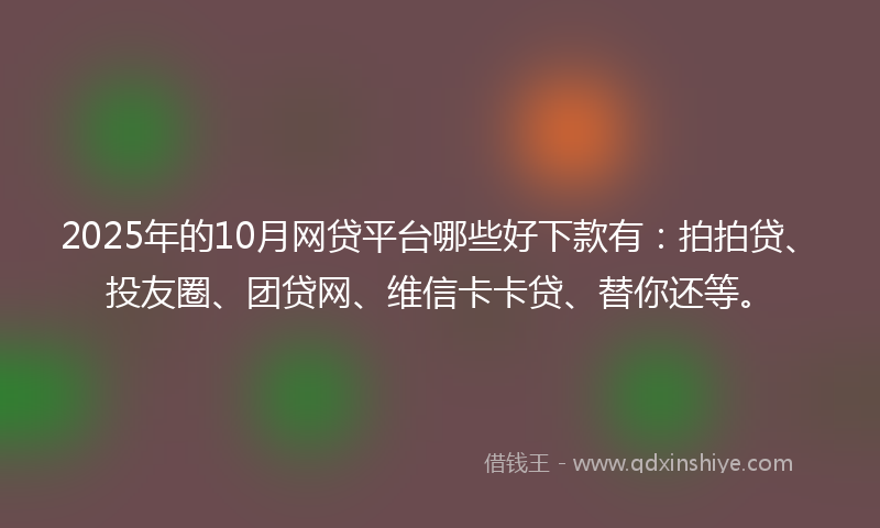 2025年的10月网贷平台哪些好下款有：拍拍贷、投友圈、团贷网、维信卡卡贷、替你还等。