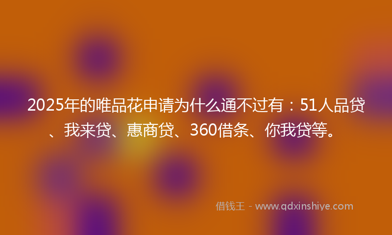 2025年的唯品花申请为什么通不过有：51人品贷、我来贷、惠商贷、360借条、你我贷等。