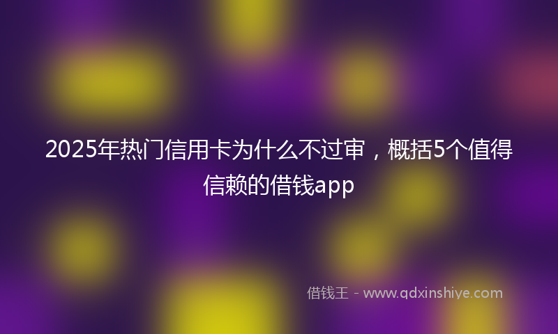 2025年热门信用卡为什么不过审，概括5个值得信赖的借钱app
