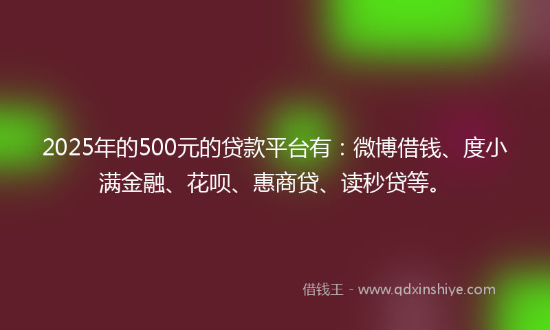 2025年的500元的贷款平台有：微博借钱、度小满金融、花呗、惠商贷、读秒贷等。