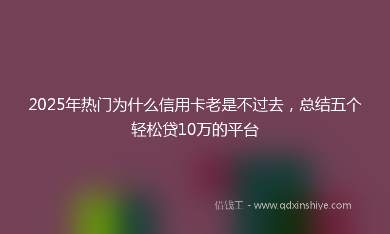 2025年热门为什么信用卡老是不过去，总结五个轻松贷10万的平台