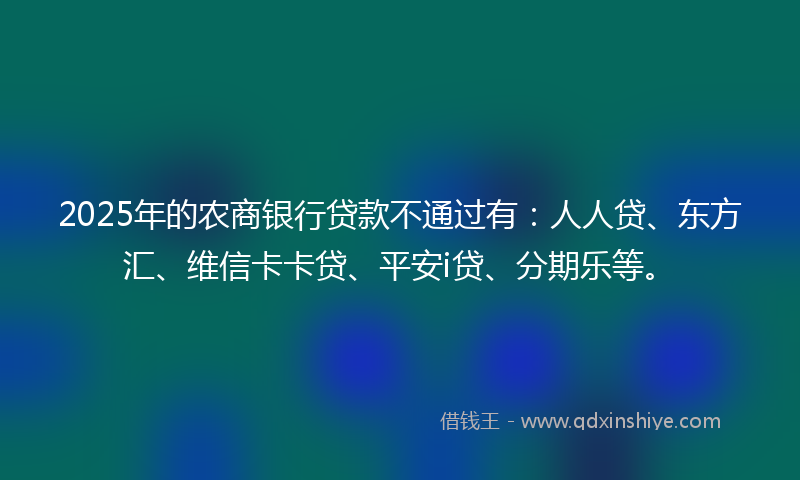 2025年的农商银行贷款不通过有：人人贷、东方汇、维信卡卡贷、平安i贷、分期乐等。
