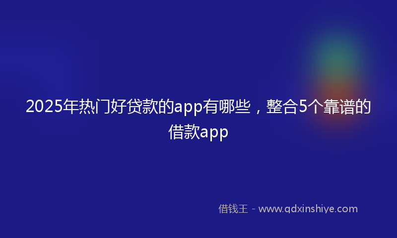 2025年热门好贷款的app有哪些，整合5个靠谱的借款app