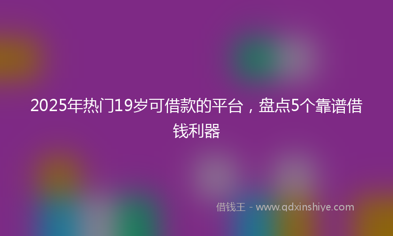2025年热门19岁可借款的平台，盘点5个靠谱借钱利器
