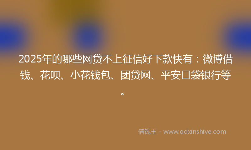 2025年的哪些网贷不上征信好下款快有：微博借钱、花呗、小花钱包、团贷网、平安口袋银行等。