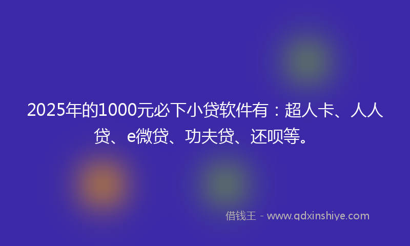 2025年的1000元必下小贷软件有：超人卡、人人贷、e微贷、功夫贷、还呗等。
