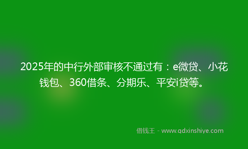 2025年的中行外部审核不通过有：e微贷、小花钱包、360借条、分期乐、平安i贷等。