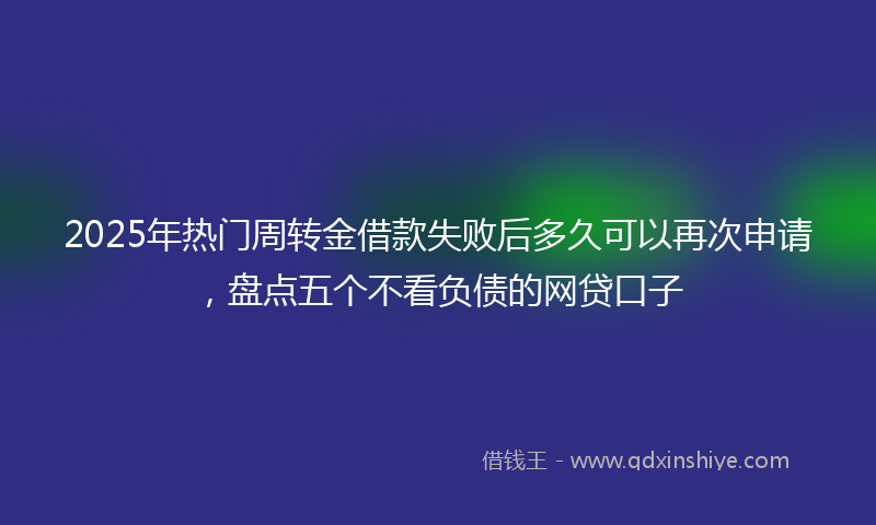 2025年热门周转金借款失败后多久可以再次申请，盘点五个不看负债的网贷口子