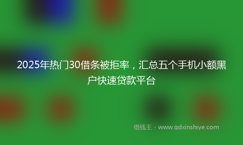2025年热门30借条被拒率，汇总五个手机小额黑户快速贷款平台