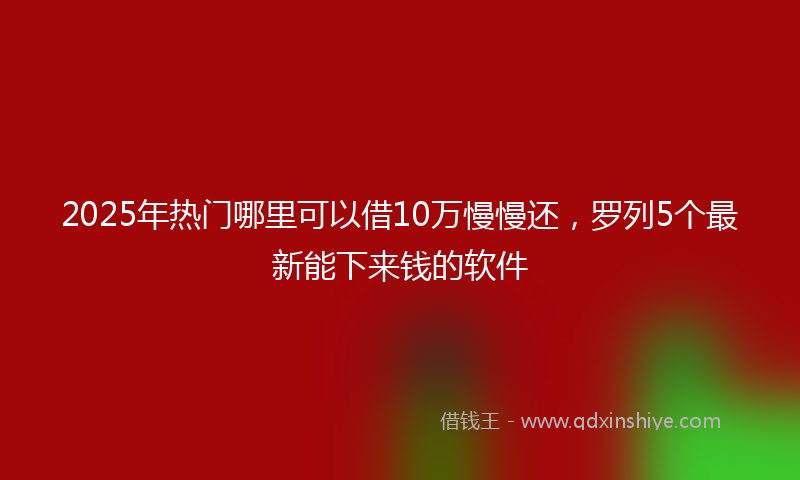 2025年热门哪里可以借10万慢慢还，罗列5个最新能下来钱的软件