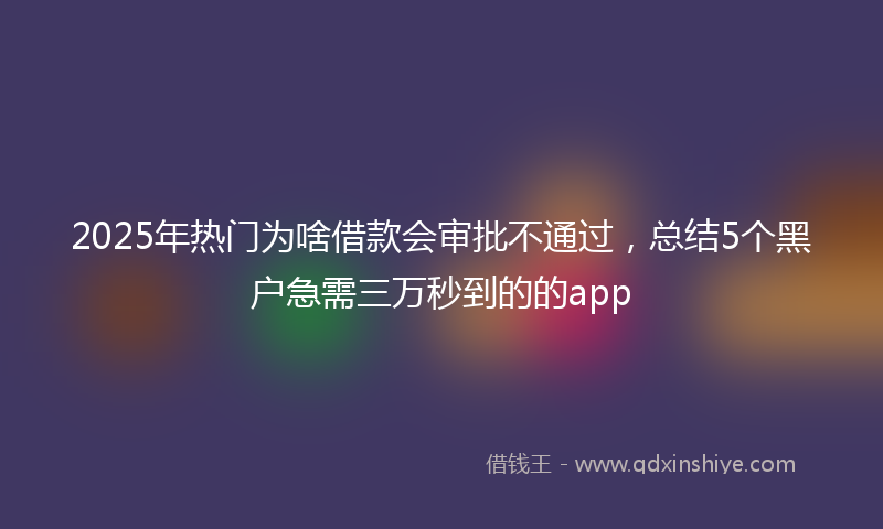 2025年热门为啥借款会审批不通过，总结5个黑户急需三万秒到的的app