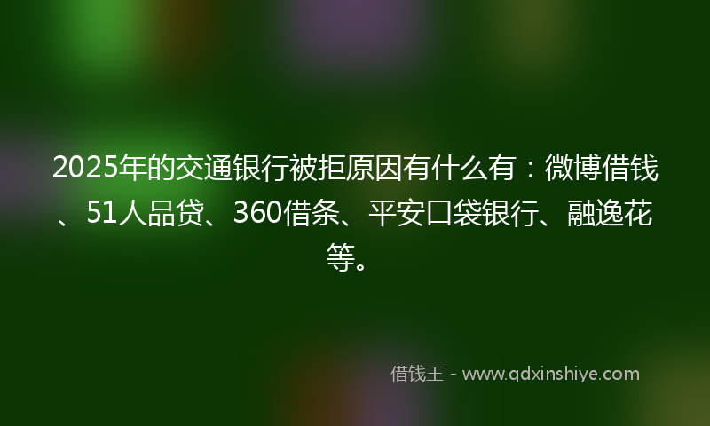 2025年的交通银行被拒原因有什么有：微博借钱、51人品贷、360借条、平安口袋银行、融逸花等。