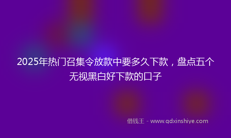 2025年热门召集令放款中要多久下款，盘点五个无视黑白好下款的口子