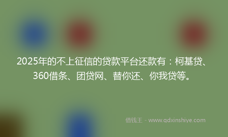 2025年的不上征信的贷款平台还款有：柯基贷、360借条、团贷网、替你还、你我贷等。