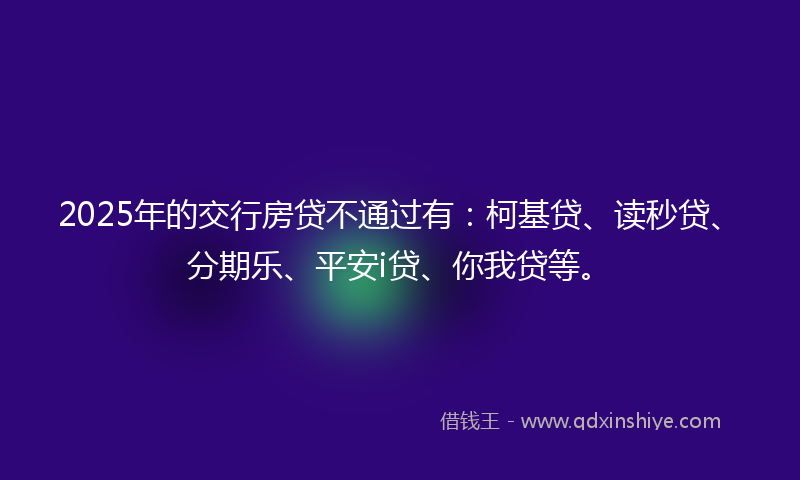2025年的交行房贷不通过有：柯基贷、读秒贷、分期乐、平安i贷、你我贷等。