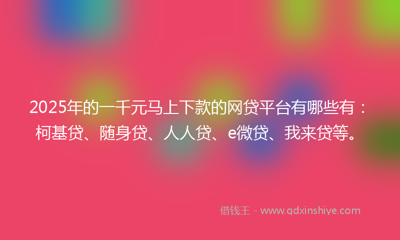2025年的一千元马上下款的网贷平台有哪些有：柯基贷、随身贷、人人贷、e微贷、我来贷等。